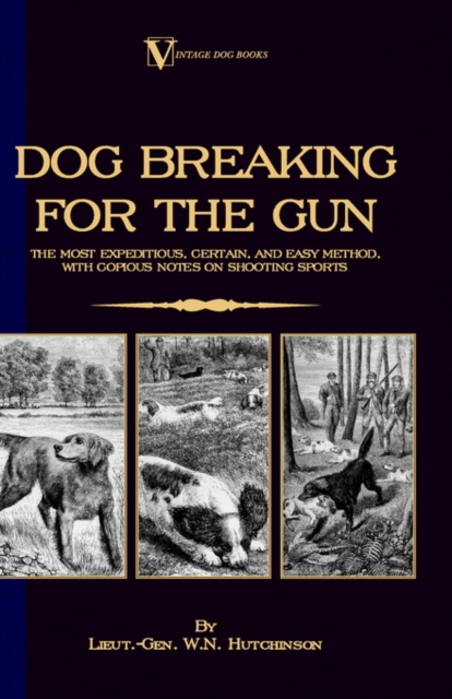 Dog Breaking For The Gun : The Most Expeditious, Certain And Easy Method, With Copious Notes On Shooting Sports, Hardback Book