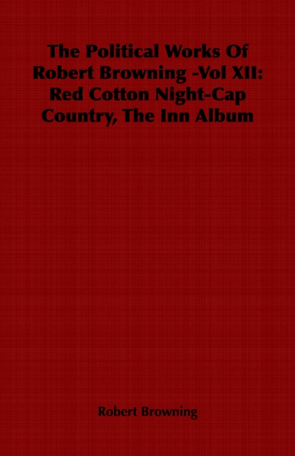 The Political Works Of Robert Browning -Vol XII : Red Cotton Night-Cap Country, The Inn Album, Paperback / softback Book