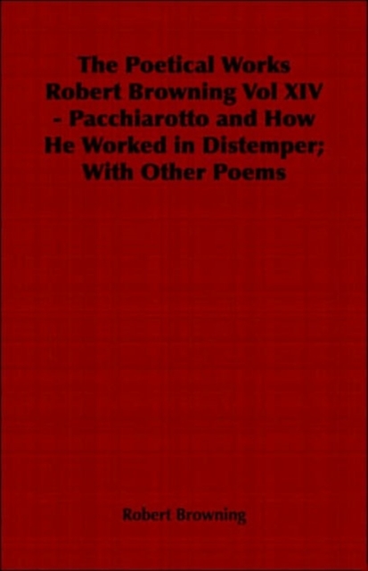 The Poetical Works Robert Browning Vol XIV - Pacchiarotto and How He Worked in Distemper; With Other Poems, Paperback / softback Book