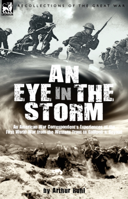 An Eye in the Storm : An American War Correspondent's Experiences of the First World War from the Western Front to Gallipoli-And Beyond, Hardback Book