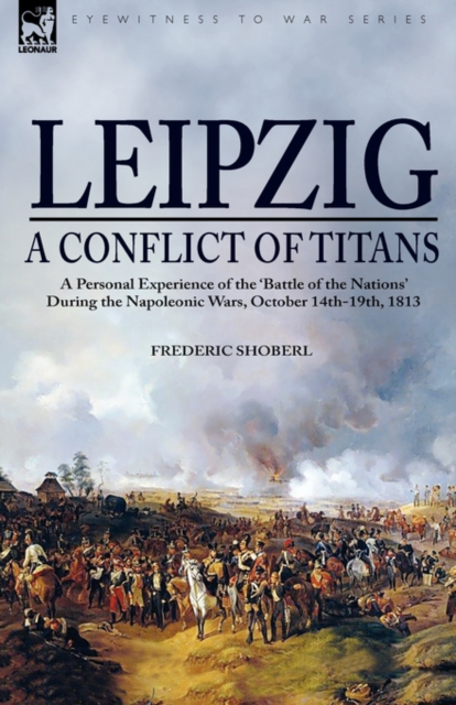 Leipzig--A Conflict of Titans : a Personal Experience of the 'Battle of the Nations' During the Napoleonic Wars, October 14th-19th, 1813, Paperback / softback Book