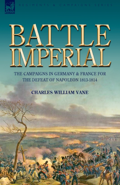 Battle Imperial : the Campaigns in Germany & France for the Defeat of Napoleon 1813-1814, Hardback Book