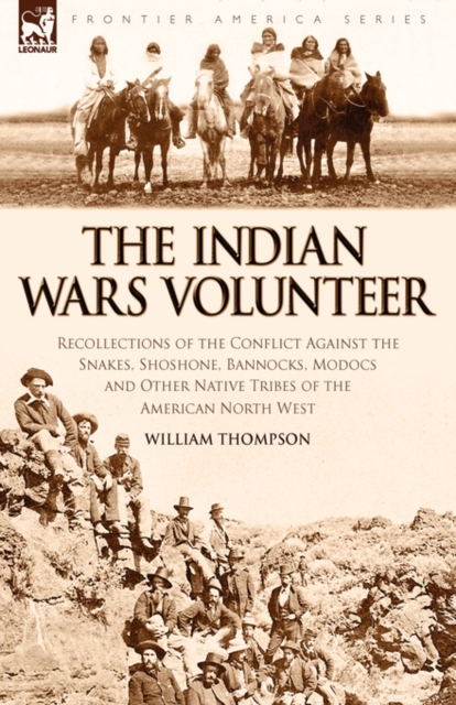 The Indian Wars Volunteer : Recollections of the Conflict Against the Snakes, Shoshone, Bannocks, Modocs and Other Native Tribes of the American North West, Hardback Book