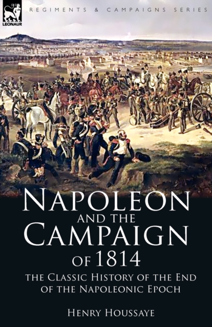 Napoleon and the Campaign of 1814 : the Classic History of the End of the Napoleonic Epoch, Paperback / softback Book