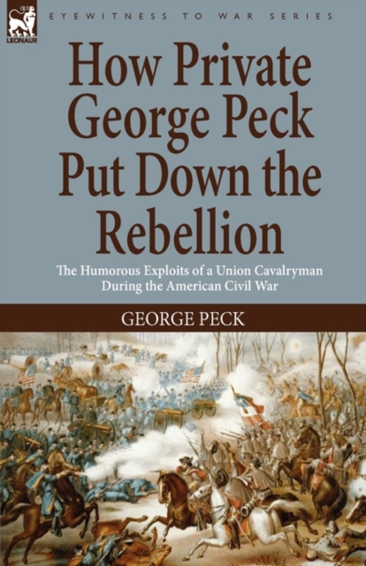 How Private George Peck Put Down the Rebellion : the Humorous Exploits of a Union Cavalryman During the American Civil War, Hardback Book