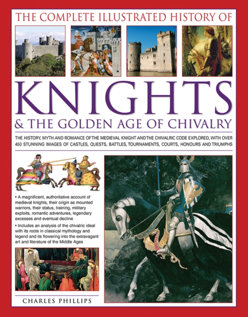 The Complete Illustrated History of Knights & the Golden Age of Chivalry : The History, Myth and Romance of the Medieval Knights and the Chivalric Code Explored with Over 450 Stunning Images of Castle, Paperback / softback Book