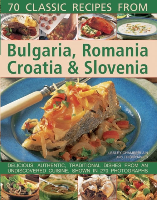 70 Classic Recipes from Bulgaria, Romania, Croatia & Slovenia : Delicious, Authentic, Traditional Dishes from an Undiscovered Cuisine, Shown in 270 Photographs, Paperback / softback Book
