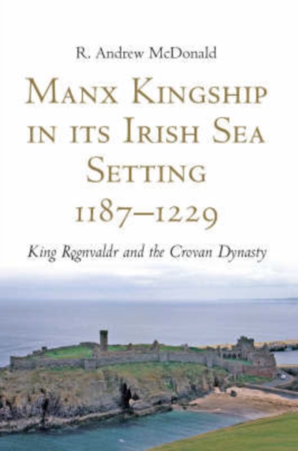 Manx Kingship in Its Irish Sea Setting, 1187-1229 : Ragnvald Godredsson and the Crovan Dynasty, Hardback Book