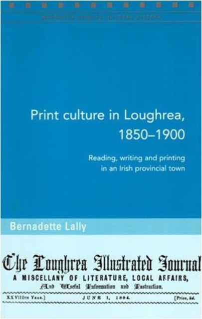 Print Culture in Loughrea, 1850-1900 : Reading, Writing and Printing in an Irish Provincial Town, Paperback / softback Book