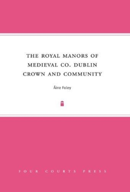 The Royal Manors of Medieval Co. Dublin : Crown and Community, Hardback Book