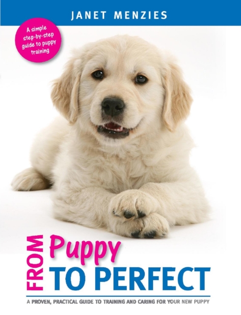 From Puppy to Perfect : A Proven, Practical Guide to Training and Caring for Your New Puppy, EPUB eBook
