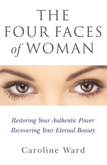 Four Faces of Woman : Restoring Your Authentic Power, Recovering Your Eternal Beauty, Paperback / softback Book