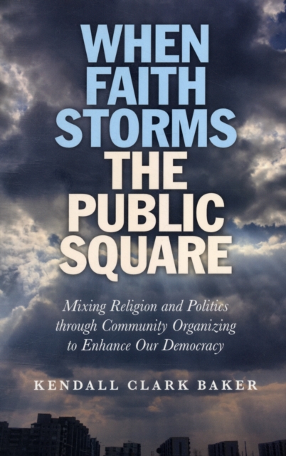 When Faith Storms the Public Square - Mixing Religion and Politics through Community Organizing to Enhance our Democracy, Paperback / softback Book