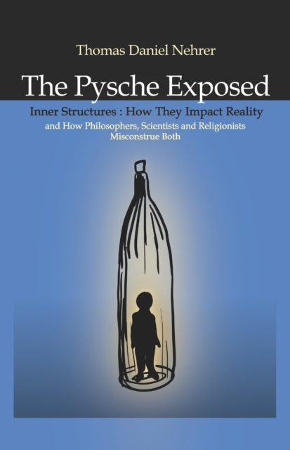 Psyche Exposed, The - Inner Structures, How They Impact Reality and How Philosophers, Scientists and Religionists Misconstrue Both, Paperback / softback Book