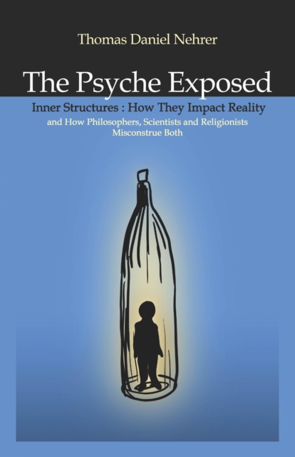 Psyche Exposed : Inner Structure, How They Impact Reality and How Philosophers, Scientists, and Religionist Misconstrue, EPUB eBook