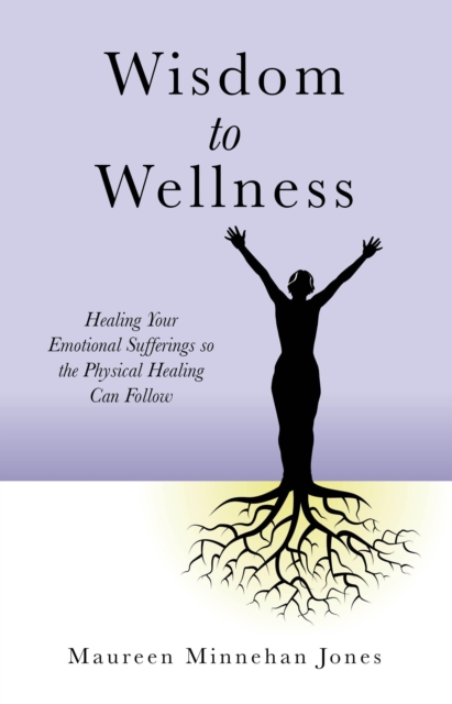 Wisdom to Wellness : Healing Your Emotional Sufferings so the Physical Healing Can Follow, EPUB eBook