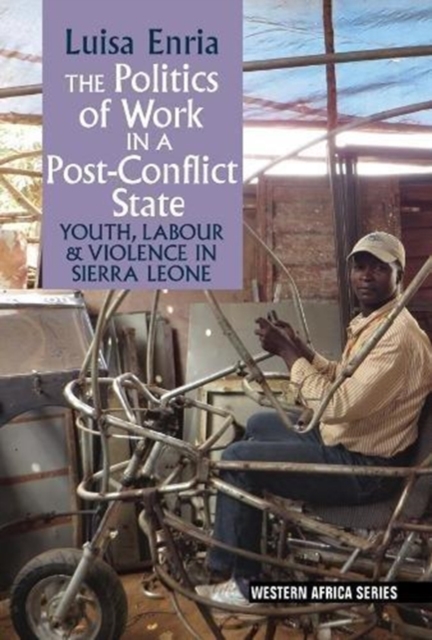 The Politics of Work in a Post-Conflict State : Youth, Labour & Violence in Sierra Leone, Hardback Book