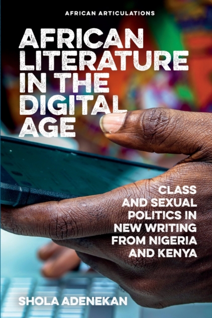 African Literature in the Digital Age : Class and Sexual Politics in New Writing from Nigeria and Kenya, Paperback / softback Book