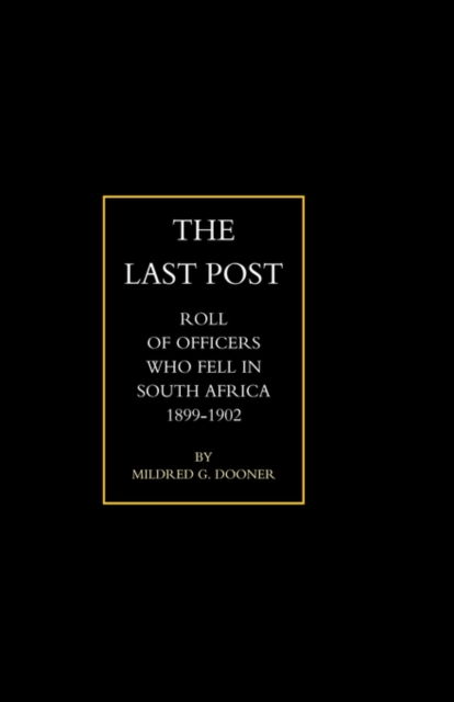 Last Post : Being a Roll of All Officers (naval, Military or Colonial) Who Gave Their Lives for Their Queen, King & Country in the South African War, 1899-1902, Hardback Book