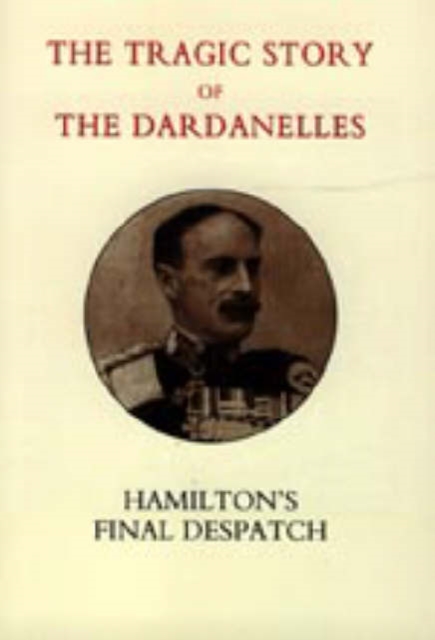 Tragic Story of the Dardanelles. Ian Hamilton's Final Despatch, Hardback Book