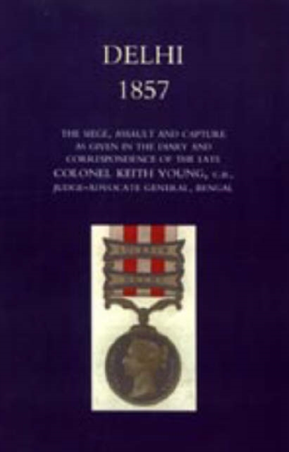 Delhi 1857 : The Siege, Assault, and Capture as Given in the Diary and Correspondence of the Late Col. Keith Young, C.B., Hardback Book