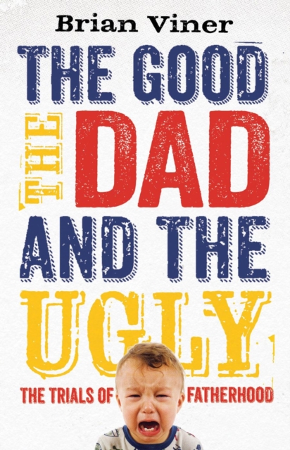 The Good, The Dad and the Ugly : The Trials of Fatherhood, EPUB eBook