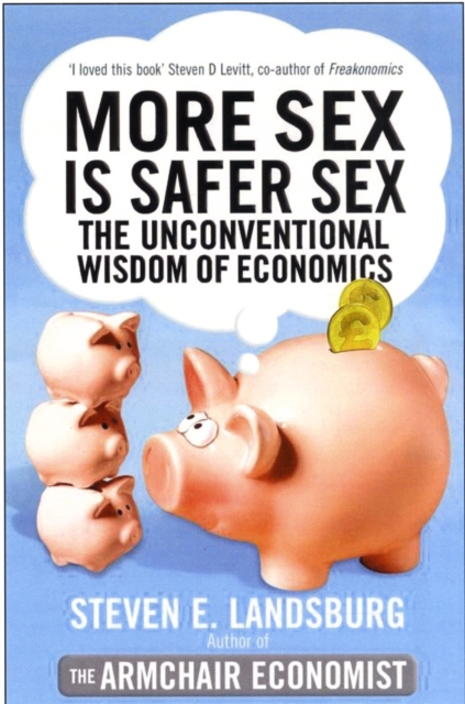 More Sex is Safer Sex : The Unconventional Wisdom of Economics, Paperback / softback Book