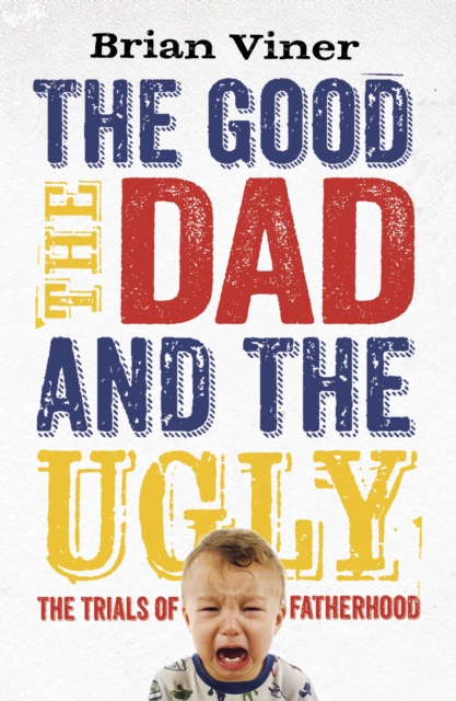 The Good, The Dad and the Ugly : The Trials of Fatherhood, Paperback / softback Book