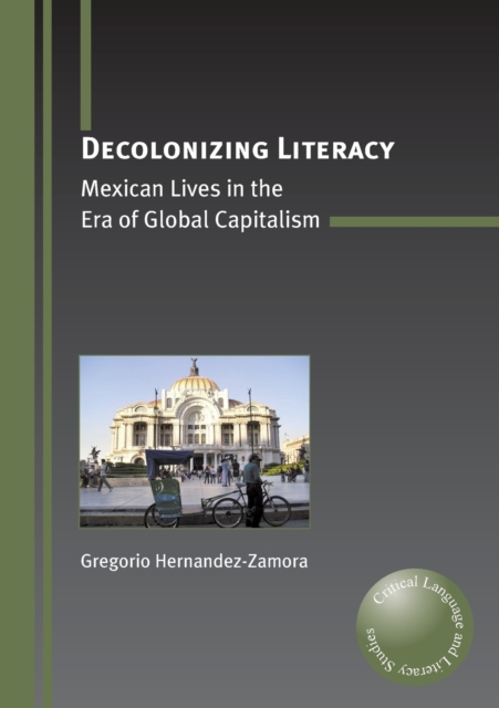 Decolonizing Literacy : Mexican Lives in the Era of Global Capitalism, Paperback / softback Book