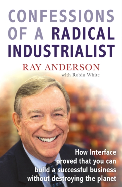 Confessions of a Radical Industrialist : How Interface proved that you can build a successful business without destroying the planet, Paperback / softback Book