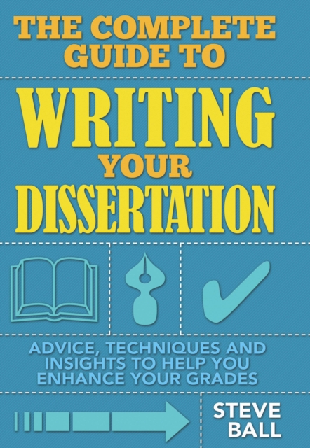 The Complete Guide to Writing Your Dissertation : Advice, techniques and insights to help you enhance your grades, EPUB eBook