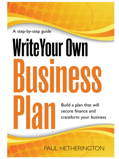 Write Your Own Business Plan : A Step-by-step Guide to Building a Plan That Will Secure Finance and Transform Your Business, EPUB eBook