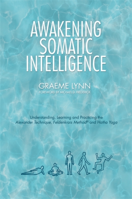 Awakening Somatic Intelligence : Understanding, Learning & Practicing the Alexander Technique, Feldenkrais Method & Hatha Yoga, Paperback / softback Book