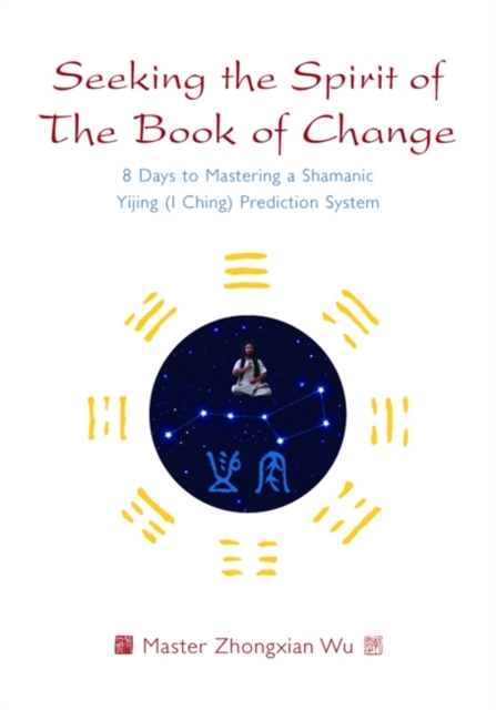 Seeking the Spirit of The Book of Change : 8 Days to Mastering a Shamanic Yijing (I Ching) Prediction System, Paperback / softback Book