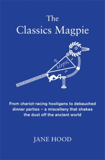 The Classics Magpie : From chariot-racing hooligans to debauched dinner parties - a miscellany that shakes the dust off the ancient world, Hardback Book