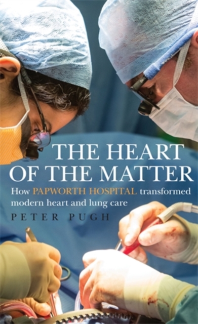 The Heart of the Matter : How Papworth Hospital transformed modern heart and lung care, Hardback Book