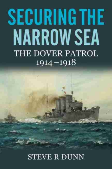 Securing the Narrow Sea : The Dover Patrol 1914 - 1918, Hardback Book