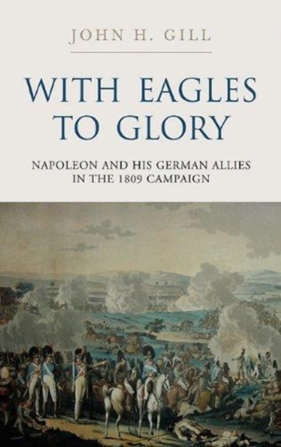 With Eagles to Glory: Napoleon and His German Allies in the 1809 Campaign, Hardback Book