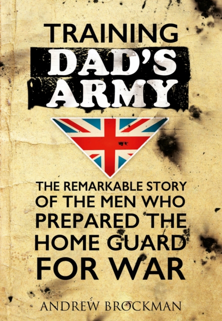 Training Dad's Army : The Remarkable Story of the Men Who Prepared the Home Guard for War, Hardback Book