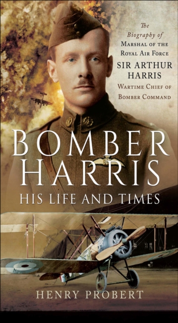 Bomber Harris: His Life and Times : The Biography of Marshal of the Royal Air Force Sir Arthur Harris, Wartime Chief of Bomber Command, PDF eBook