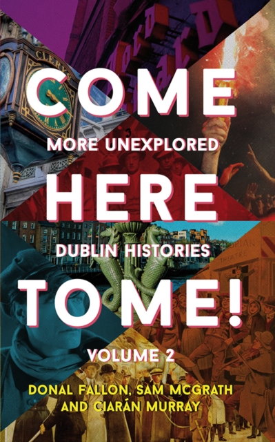 Come Here to Me! : More Unexplored Dublin Histories, Hardback Book