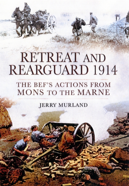 Retreat and Rearguard 1914: The BEF's Actions From Mons to the Marne, Hardback Book
