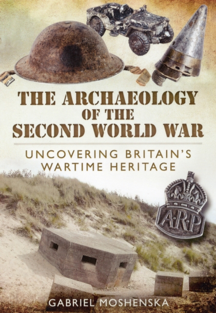 Archaeology of the Second World War: Uncovering Britain's Wartime Heritage, Hardback Book