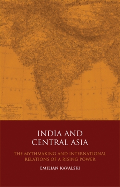 India and Central Asia : The Mythmaking and International Relations of a Rising Power, Hardback Book