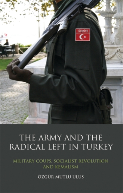 The Army and the Radical Left in Turkey : Military Coups, Socialist Revolution and Kemalism, Hardback Book