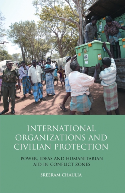International Organizations and Civilian Protection : Power, Ideas and Humanitarian Aid in Conflict Zones, Hardback Book