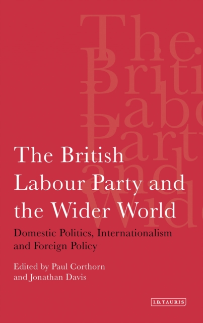 The British Labour Party and the Wider World : Domestic Politics, Internationalism and Foreign Policy, Paperback / softback Book