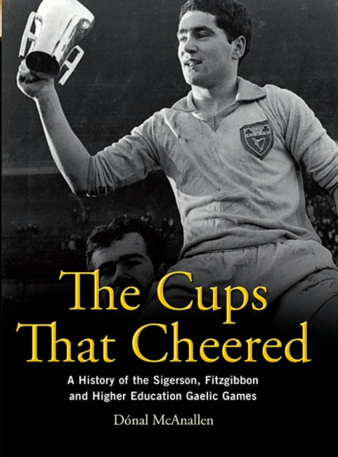 The Cups That Cheered : A History of the Sigerson, Fitzgibbon and Higher Education Gaelic Games, Hardback Book
