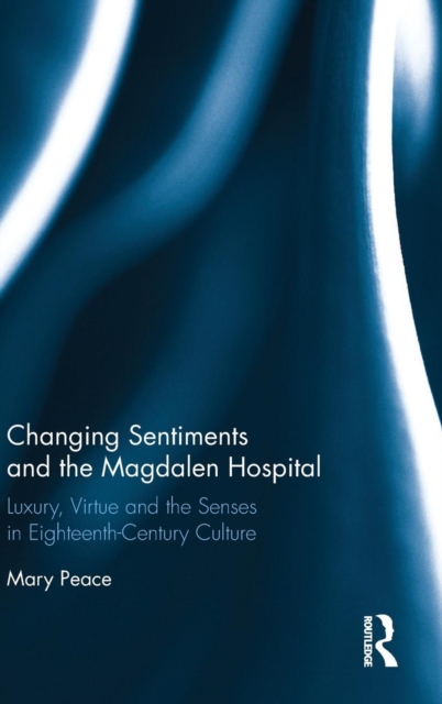 Changing Sentiments and the Magdalen Hospital : Luxury, Virtue and the Senses in Eighteenth-Century Culture, Hardback Book
