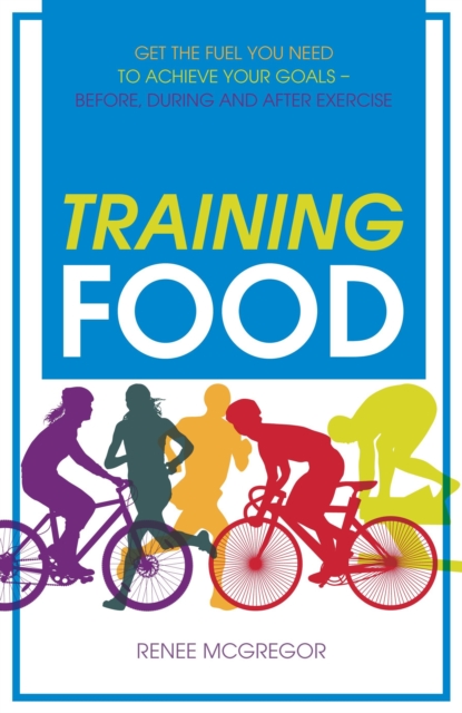 Training Food : Get the Fuel You Need to Achieve Your Goals - Before, During and After Exercise, Paperback / softback Book